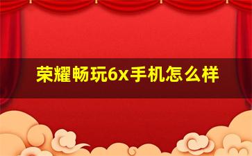 荣耀畅玩6x手机怎么样