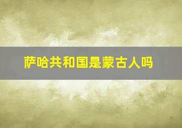 萨哈共和国是蒙古人吗