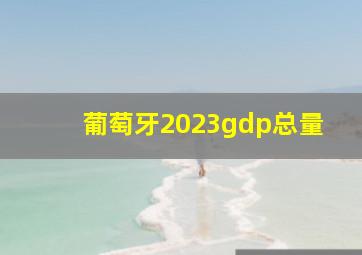 葡萄牙2023gdp总量