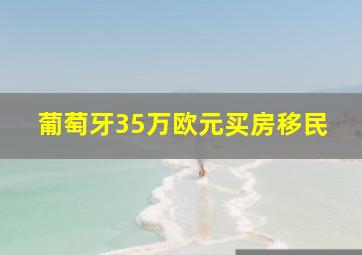 葡萄牙35万欧元买房移民