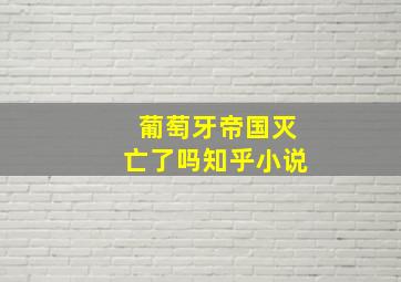 葡萄牙帝国灭亡了吗知乎小说