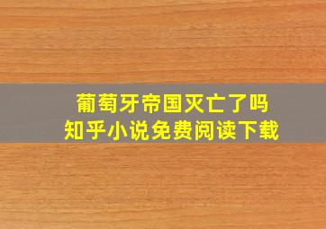 葡萄牙帝国灭亡了吗知乎小说免费阅读下载