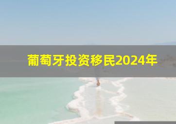 葡萄牙投资移民2024年