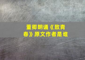 董卿朗诵《致青春》原文作者是谁