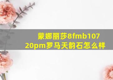 蒙娜丽莎8fmb10720pm罗马天韵石怎么样