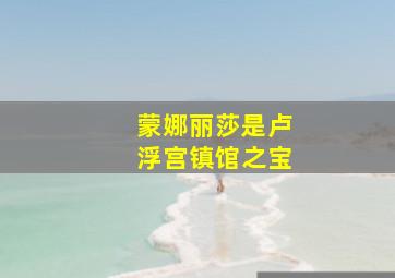 蒙娜丽莎是卢浮宫镇馆之宝