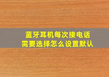 蓝牙耳机每次接电话需要选择怎么设置默认