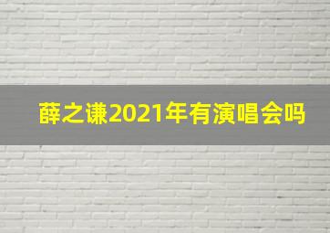 薛之谦2021年有演唱会吗