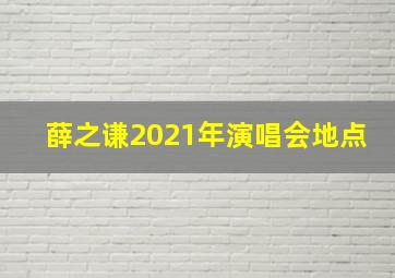 薛之谦2021年演唱会地点