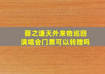 薛之谦天外来物巡回演唱会门票可以转赠吗