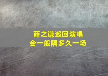 薛之谦巡回演唱会一般隔多久一场