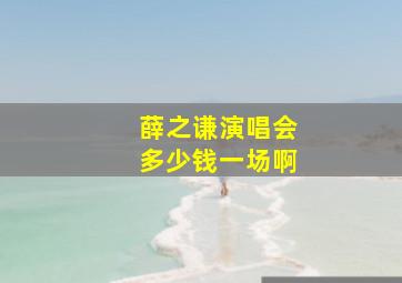 薛之谦演唱会多少钱一场啊