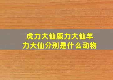 虎力大仙鹿力大仙羊力大仙分别是什么动物