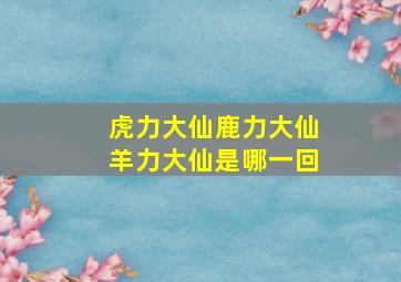 虎力大仙鹿力大仙羊力大仙是哪一回