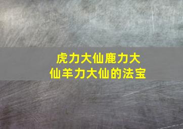 虎力大仙鹿力大仙羊力大仙的法宝