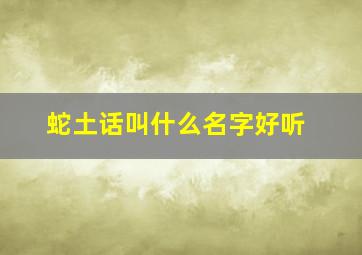 蛇土话叫什么名字好听