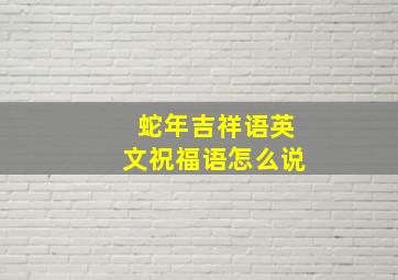 蛇年吉祥语英文祝福语怎么说