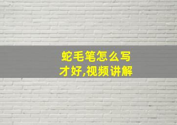 蛇毛笔怎么写才好,视频讲解