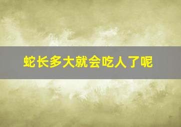 蛇长多大就会吃人了呢