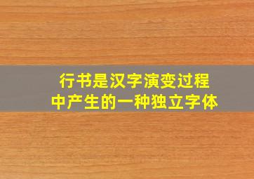 行书是汉字演变过程中产生的一种独立字体