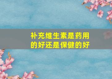 补充维生素是药用的好还是保健的好