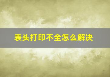 表头打印不全怎么解决