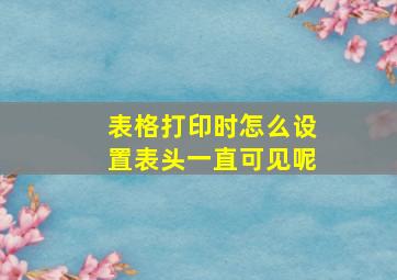 表格打印时怎么设置表头一直可见呢