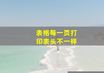 表格每一页打印表头不一样