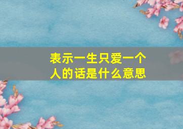 表示一生只爱一个人的话是什么意思