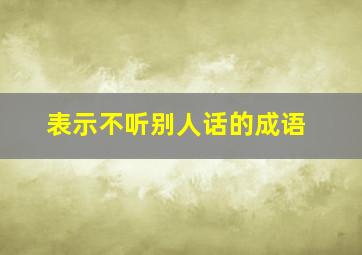 表示不听别人话的成语