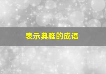 表示典雅的成语