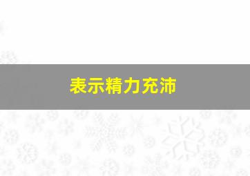 表示精力充沛