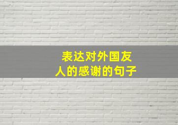 表达对外国友人的感谢的句子