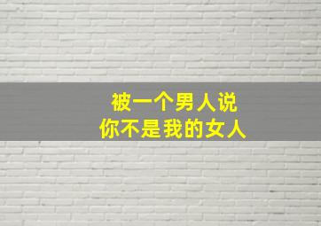 被一个男人说你不是我的女人