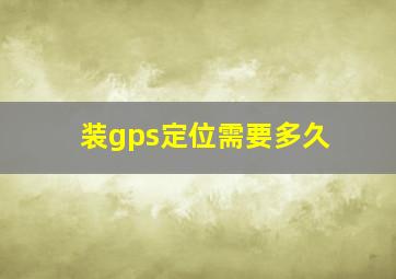 装gps定位需要多久