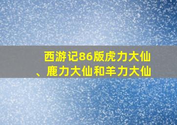 西游记86版虎力大仙、鹿力大仙和羊力大仙