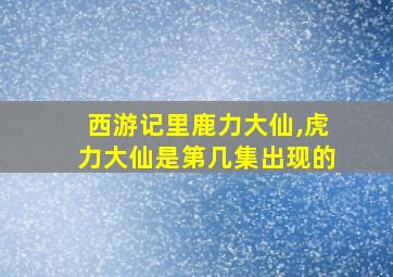 西游记里鹿力大仙,虎力大仙是第几集出现的