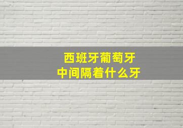 西班牙葡萄牙中间隔着什么牙