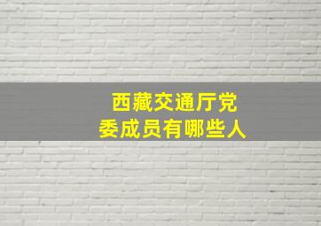 西藏交通厅党委成员有哪些人