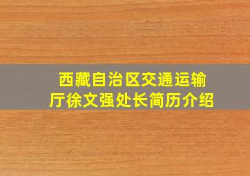 西藏自治区交通运输厅徐文强处长简历介绍