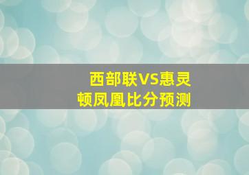 西部联VS惠灵顿凤凰比分预测