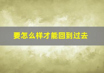 要怎么样才能回到过去