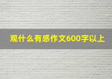 观什么有感作文600字以上