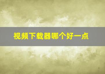 视频下载器哪个好一点