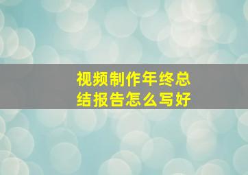 视频制作年终总结报告怎么写好