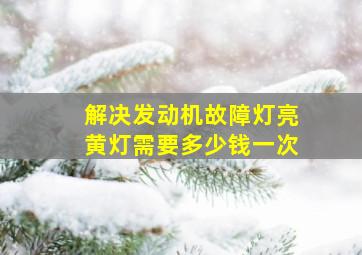 解决发动机故障灯亮黄灯需要多少钱一次