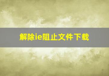 解除ie阻止文件下载