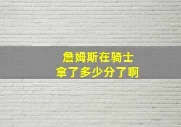 詹姆斯在骑士拿了多少分了啊