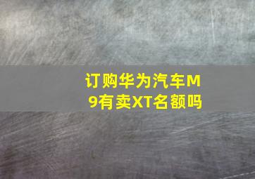 订购华为汽车M9有卖XT名额吗