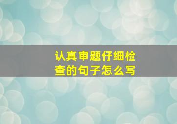 认真审题仔细检查的句子怎么写